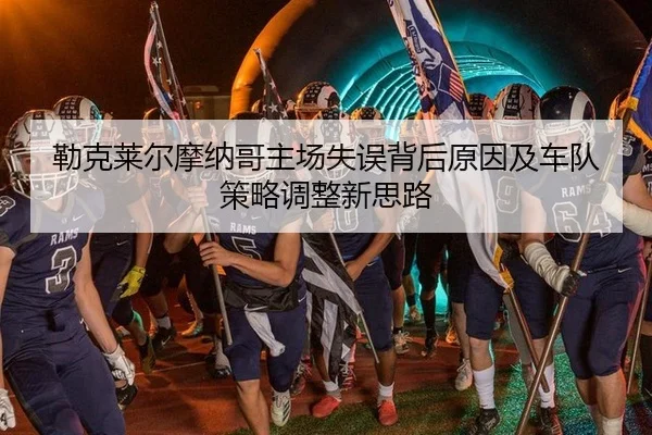 勒克莱尔摩纳哥主场失误背后原因及车队策略调整新思路