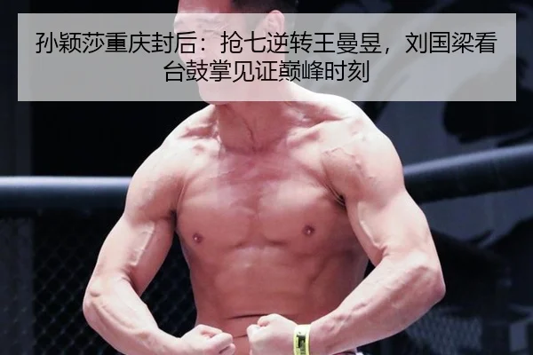 孙颖莎重庆封后：抢七逆转王曼昱，刘国梁看台鼓掌见证巅峰时刻