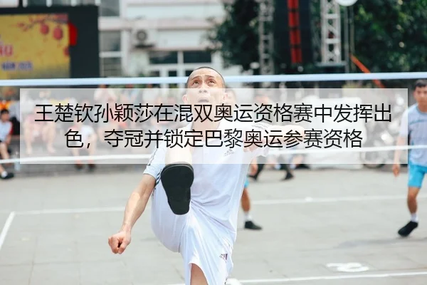 王楚钦孙颖莎在混双奥运资格赛中发挥出色，夺冠并锁定巴黎奥运参赛资格