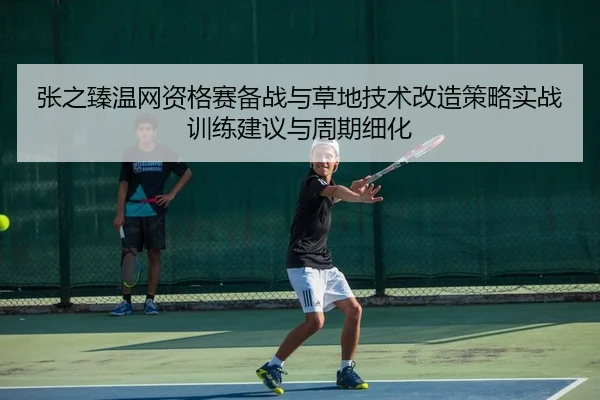 张之臻温网资格赛备战与草地技术改造策略实战训练建议与周期细化